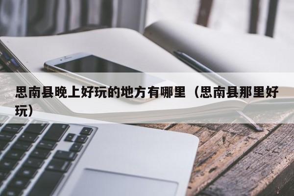 思南县晚上好玩的地方有哪里（思南县那里好玩）